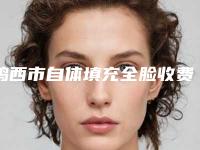 鸡西市自体填充全脸收费明细2025火速一览(鸡西市自体填充全脸费用一般需要多少钱呢)