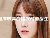 鹰潭市美白嫩肤改善医生上榜清单前十哪个较好-鹰潭市美白嫩肤改善整形医生