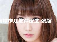 鹰潭市江志芹医生,张超医生那个好-张超医师口碑实力都是上上选