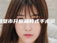 鹤壁市开眼角韩式手术价格(收费标准)2025全新展示(近6个月均价为:5578元)