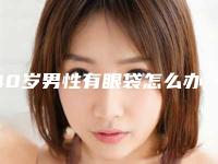 40岁男性有眼袋怎么办（40岁男性有眼袋怎么办呀）