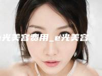 e光美容费用_e光美容价格一般多少钱?