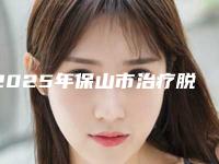 2025年保山市治疗脱发医院在榜名单前10强榜崭新亮相(雷胜辉医疗美容整形外科门诊扒一扒医生)