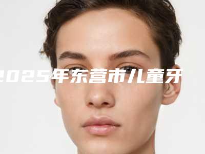 2025年东营市儿童牙龈切开助萌手术医院排名前五强(TOP5)被狂推-东营市儿童牙龈切开助萌手术口腔医院