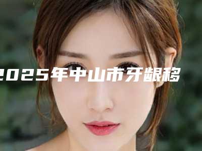 2025年中山市牙龈移植手术价格价位表2025版特惠来袭