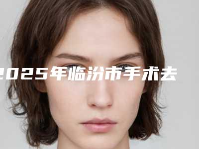 2025年临汾市手术去颈纹医院排行榜前10强榜供你选择(临汾莱灵创医疗美容诊所实力靠谱推荐给你)