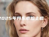 2025年丹东市脸上痘痘整形医院排行榜前十佳变天了