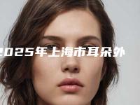 2025年上海市耳朵外形再造价目表2025闪亮登场(上海市耳朵外形再造手术收费)