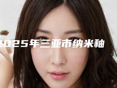 2025年三亚市纳米釉质牙齿美白医院上榜名单十强名单概述-三亚市纳米釉质牙齿美白口腔医院