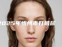 2025年忻州市打玻尿酸丰鼻子整形医院在榜名单前十位一个不落