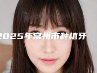 2025年常州市种植牙埋入式医院排行榜前十强深刻了解-常州正雅口腔实力与口碑的首选
