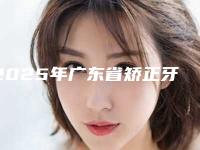 2025年广东省矫正牙齿牙龈萎缩医院在榜名单前10名专业之选-广东省矫正牙齿牙龈萎缩口腔医院