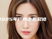 2025年广州市唇裂修复整形医院在榜清单前十强新版盘点