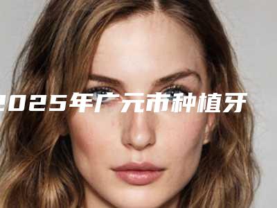 2025年广元市种植牙微创医院上榜清单top10口碑点评-广元市种植牙微创口腔医院