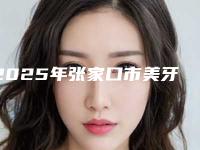 2025年张家口市美牙冠整形价格价位表在线查看(张家口市美牙冠整形口腔价格一般需多少)