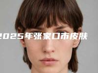 2025年张家口市皮肤松弛手术价格-张家口市皮肤松弛均价为:11649元