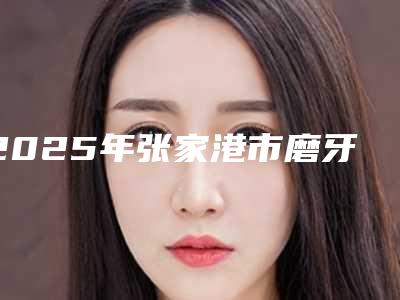 2025年张家港市磨牙矫正牙齿价位表2025更新-张家港市磨牙矫正牙齿手术得要多少钱