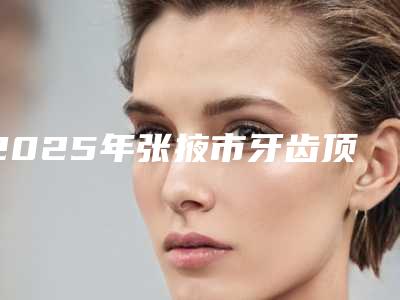 2025年张掖市牙齿顶着上颚医院上榜名单十强热门盘点-张掖市牙齿顶着上颚口腔医院