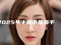 2025年十堰市隆鼻手术鼻综合大势价目价格表(十堰市隆鼻手术鼻综合整形价格要多少钱)
