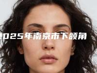 2025年南京市下颌角磨骨整容整形整形医院排行名气机构推荐
