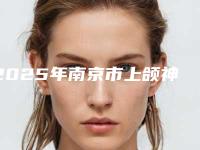 2025年南京市上颌神经阻滞医院上榜清单前十强精品之选(南京一秒医疗美容居榜首)