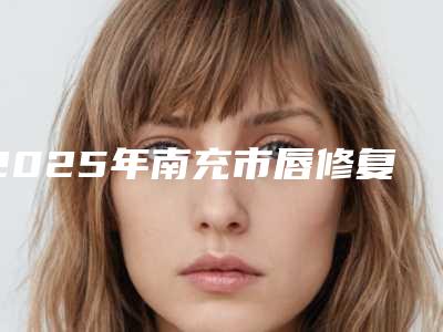 2025年南充市唇修复手术崭新价格表新鲜一览（南充市唇修复手术美容要多少钱一次）