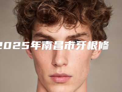 2025年南昌市牙根修补手术医院排行榜top10全程高能-江西中寰口腔入选前五强