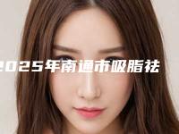 2025年南通市吸脂祛除眼袋整形医院排行私立公立点评
