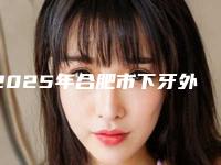2025年合肥市下牙外凸矫正医院口碑榜十强综合大评选-合肥市下牙外凸矫正口腔医院