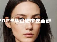 2025年合肥市去面部红血丝全新升级价钱价格表一览(合肥市去面部红血丝价格是多少钱啊)