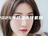 2025年吕梁市牙套矫正反颌价位表全新揭秘一览(吕梁市牙套矫正反颌口腔手术价格怎么样呢)