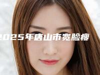 2025年唐山市宽脸瘦脸医院上榜名单人气推荐(唐山恩禾有颜医疗美容门诊部凭好口碑稳稳上前三强)