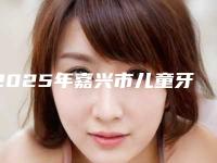 2025年嘉兴市儿童牙涂氟医院排名靠谱一览-嘉兴平湖爱尚口腔技术不错