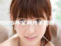 2025年全身光子嫩肤价格及影响因素介绍