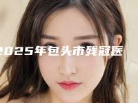 2025年包头市残冠医院排行榜前十位专家推荐-包头市残冠口腔医院