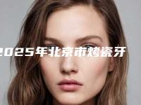2025年北京市烤瓷牙磨损价目表2025全新揭秘一览