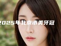 2025年北京市美牙冠矫正龅牙医院排名榜top10强效果盘点-北京市美牙冠矫正龅牙口腔医院