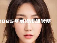 2025年威海市除皱整形哪家机构值得去(威海市除皱整形整形医院)