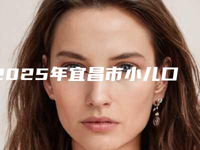 2025年宜昌市小儿口腔涂氟医院在榜清单top10一览表-宜昌市小儿口腔涂氟口腔医院