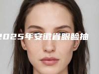 2025年安徽省眼睑抽脂整形医院在榜清单前十强实力评测