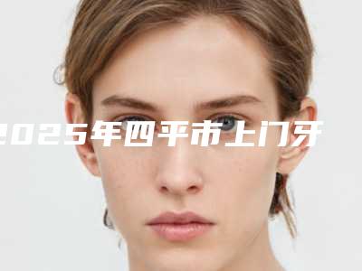 2025年四平市上门牙外凸价格价位表已上线，请查收-四平市上门牙外凸价格及适合人群