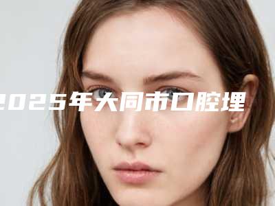 2025年大同市口腔埋伏牙开窗手术医院上榜清单十强夏日必看-大同市口腔埋伏牙开窗手术口腔医院