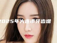 2025年大连市牙齿增生手术医院在榜名单前10名最新安利-大连市牙齿增生手术口腔医院