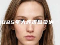 2025年大连市鼻梁治疗手术整形医院上榜清单前十推荐盘点
