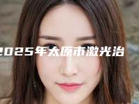 2025年太原市激光治雀斑美容医院上榜名单公立推荐(山西启辰亦美医疗美容诊所名单推荐给你)