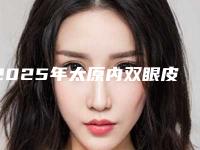 2025年太原内双眼皮成形口碑好的医生是哪个-太原天使名源医疗美容整形门诊部