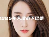 2025年天津市下巴整形术价格表【价目表】一览(天津市下巴整形术真实费用)