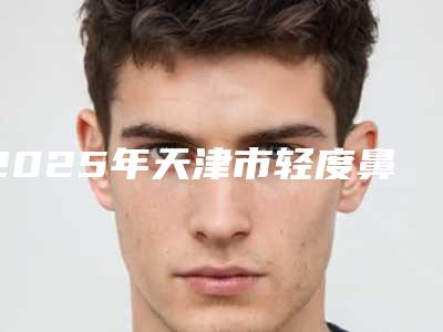 2025年天津市轻度鼻翼缺损修复术整形医院上榜名单前十评选公布
