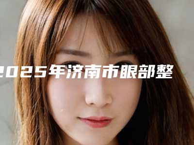2025年济南市眼部整形去眼袋价格(价目)完整火热出炉(济南市眼部整形去眼袋手术大概费用大概是多少)