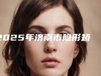 2025年济南市隐形矫正牙齿医院综合实力前十位口碑排行榜哪个医-济南市隐形矫正牙齿口腔医院